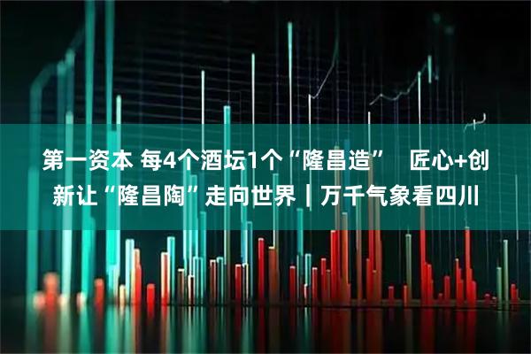 第一资本 每4个酒坛1个“隆昌造”   匠心+创新让“隆昌陶”走向世界｜万千气象看四川