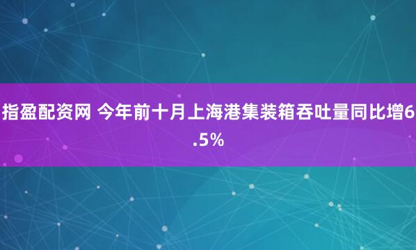指盈配资网 今年前十月上海港集装箱吞吐量同比增6.5%
