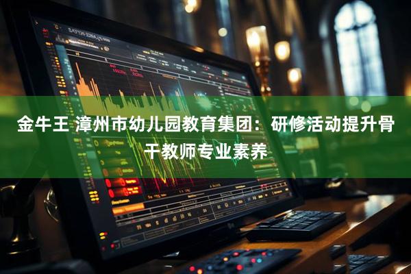 金牛王 漳州市幼儿园教育集团：研修活动提升骨干教师专业素养