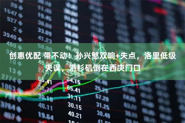 创惠优配 带不动！孙兴慜双响+失点，洛里低级失误，洛杉矶倒在西决门口