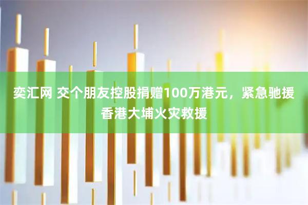 奕汇网 交个朋友控股捐赠100万港元，紧急驰援香港大埔火灾救援