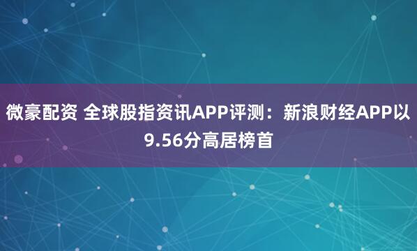 微豪配资 全球股指资讯APP评测：新浪财经APP以9.56分高居榜首