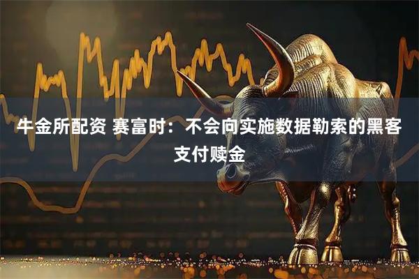 牛金所配资 赛富时：不会向实施数据勒索的黑客支付赎金