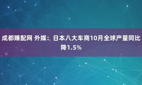 成都赚配网 外媒：日本八大车商10月全球产量同比降1.5%