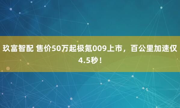 玖富智配 售价50万起极氪009上市，百公里加速仅4.5秒！