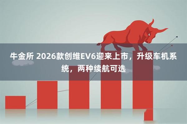 牛金所 2026款创维EV6迎来上市，升级车机系统，两种续航可选