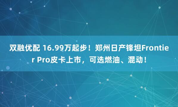 双融优配 16.99万起步！郑州日产锋坦Frontier Pro皮卡上市，可选燃油、混动！