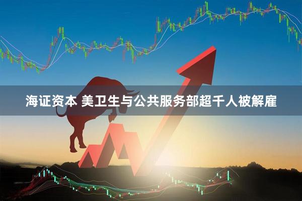 海证资本 美卫生与公共服务部超千人被解雇