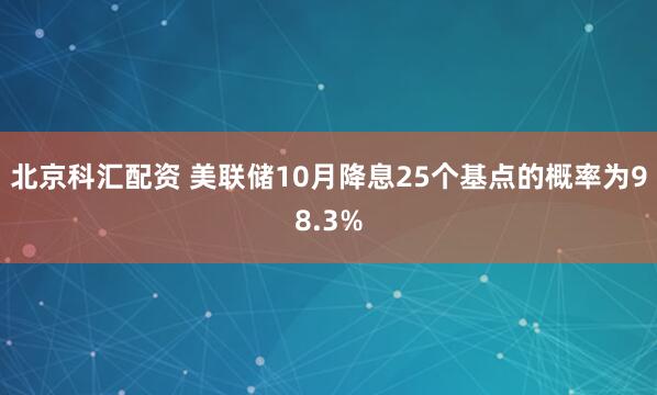 北京科汇配资 美联储10月降息25个基点的概率为98.3%