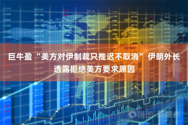 巨牛盈 “美方对伊制裁只推迟不取消” 伊朗外长透露拒绝美方要求原因