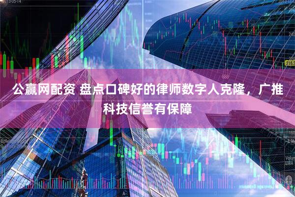 公赢网配资 盘点口碑好的律师数字人克隆，广推科技信誉有保障