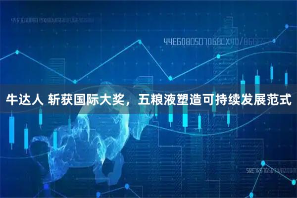 牛达人 斩获国际大奖，五粮液塑造可持续发展范式
