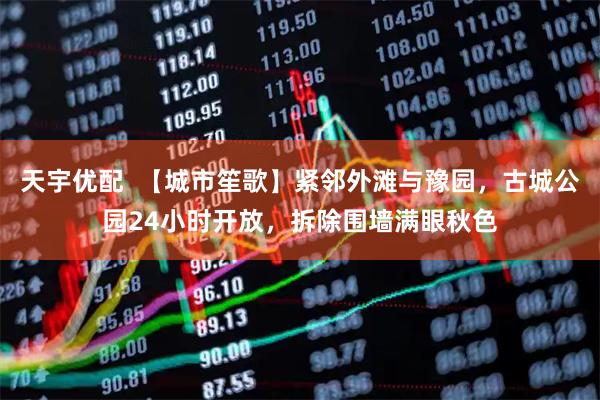 天宇优配  【城市笙歌】紧邻外滩与豫园，古城公园24小时开放，拆除围墙满眼秋色
