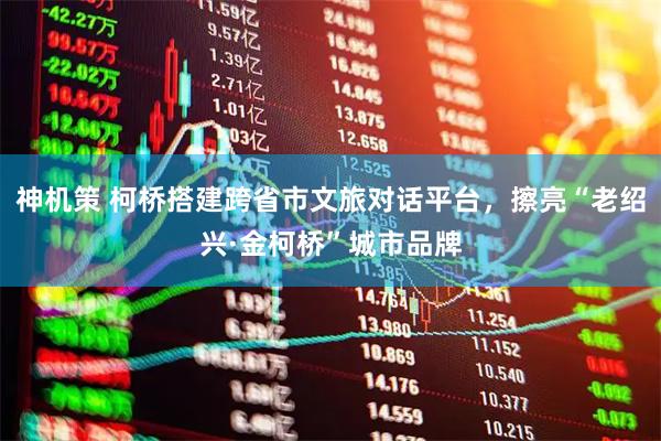 神机策 柯桥搭建跨省市文旅对话平台，擦亮“老绍兴·金柯桥”城市品牌