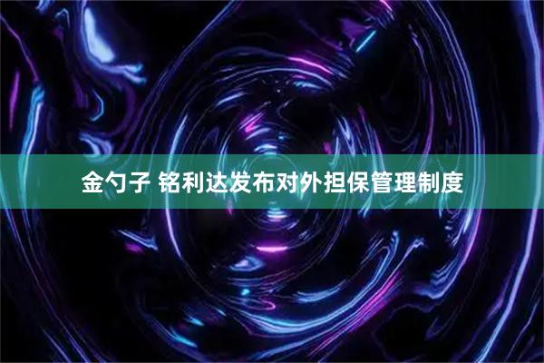 金勺子 铭利达发布对外担保管理制度