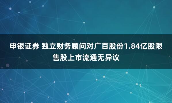 申银证券 独立财务顾问对广百股份1.84亿股限售股上市流通无异议
