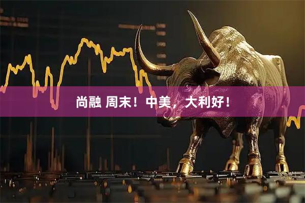 尚融 周末！中美，大利好！