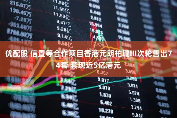 优配股 信置等合作项目香港元朗柏瓏III次轮售出74套 套现近5亿港元