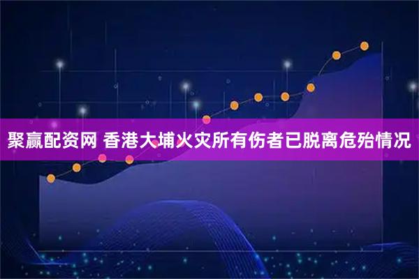 聚赢配资网 香港大埔火灾所有伤者已脱离危殆情况