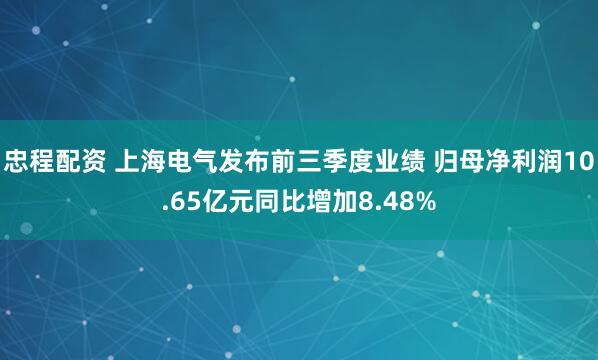 忠程配资 上海电气发布前三季度业绩 归母净利润10.65亿元同比增加8.48%