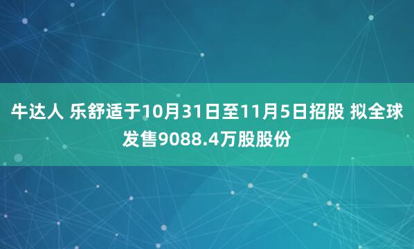 牛达人 乐舒适于10月31日至11月5日招股 拟全球发售9088.4万股股份