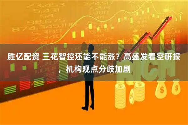 胜亿配资 三花智控还能不能涨？高盛发看空研报，机构观点分歧加剧