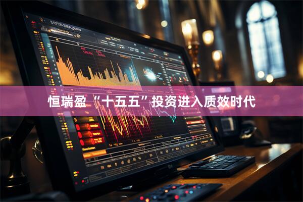 恒瑞盈 “十五五”投资进入质效时代