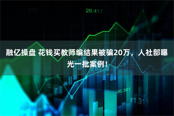 融亿操盘 花钱买教师编结果被骗20万，人社部曝光一批案例！