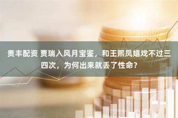 贵丰配资 贾瑞入风月宝鉴，和王熙凤嬉戏不过三四次，为何出来就丢了性命？