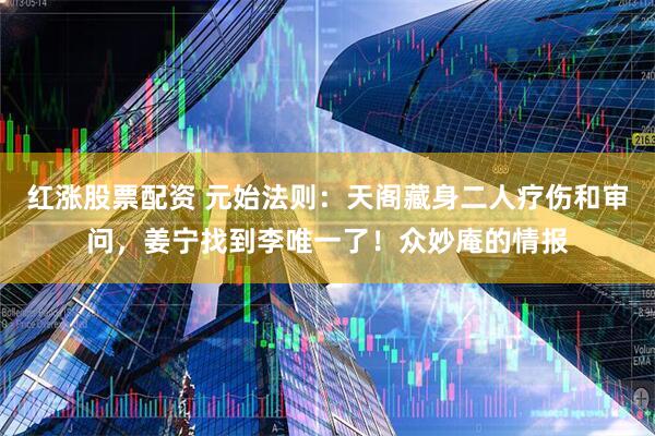 红涨股票配资 元始法则：天阁藏身二人疗伤和审问，姜宁找到李唯一了！众妙庵的情报