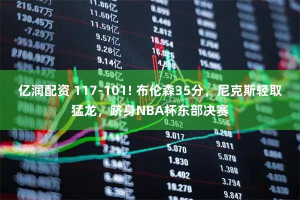 亿润配资 117-101! 布伦森35分，尼克斯轻取猛龙，跻身NBA杯东部决赛