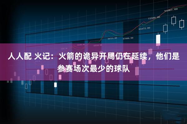 人人配 火记：火箭的诡异开局仍在延续，他们是参赛场次最少的球队