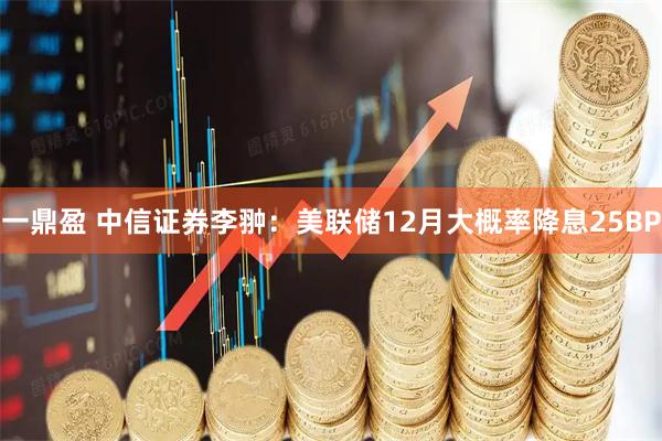 一鼎盈 中信证券李翀：美联储12月大概率降息25BP