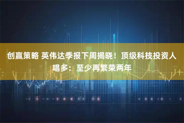 创赢策略 英伟达季报下周揭晓！顶级科技投资人唱多：至少再繁荣两年