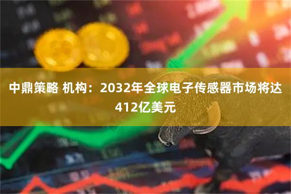 中鼎策略 机构：2032年全球电子传感器市场将达412亿美元