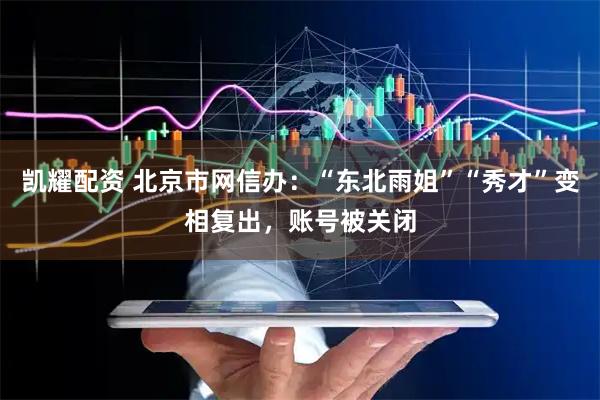 凯耀配资 北京市网信办：“东北雨姐”“秀才”变相复出，账号被关闭