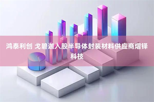 鸿泰利创 戈碧迦入股半导体封装材料供应商熠铎科技