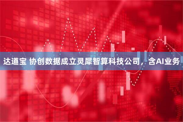 达道宝 协创数据成立灵犀智算科技公司，含AI业务
