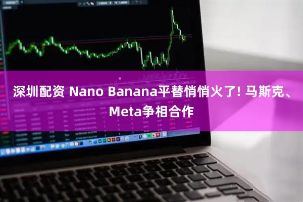 深圳配资 Nano Banana平替悄悄火了! 马斯克、Meta争相合作