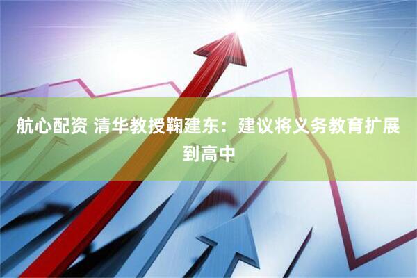 航心配资 清华教授鞠建东：建议将义务教育扩展到高中