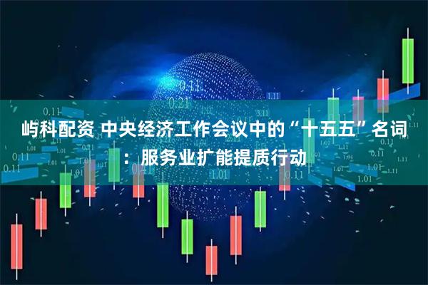 屿科配资 中央经济工作会议中的“十五五”名词：服务业扩能提质行动