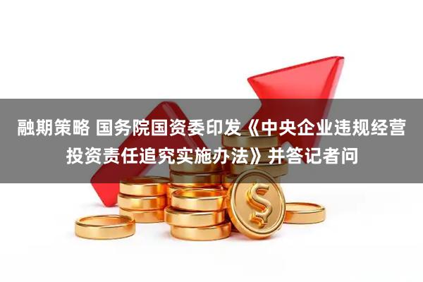 融期策略 国务院国资委印发《中央企业违规经营投资责任追究实施办法》并答记者问