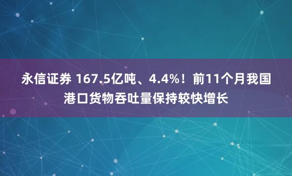 永信证券 167.5亿吨、4.4%！前11个月我国港口货物吞吐量保持较快增长