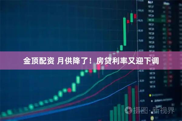 金顶配资 月供降了！房贷利率又迎下调