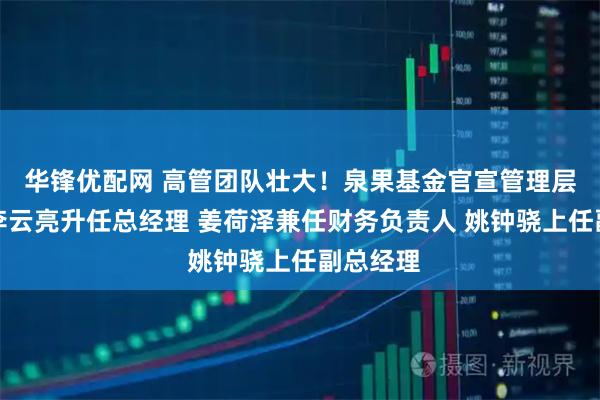 华锋优配网 高管团队壮大！泉果基金官宣管理层变动：李云亮升任总经理 姜荷泽兼任财务负责人 姚钟骁上任副总经理