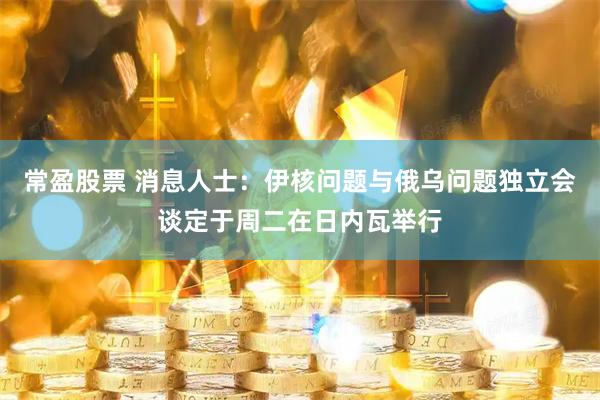 常盈股票 消息人士：伊核问题与俄乌问题独立会谈定于周二在日内瓦举行
