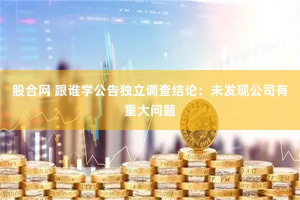 股合网 跟谁学公告独立调查结论：未发现公司有重大问题