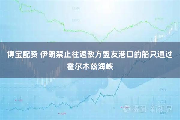 博宝配资 伊朗禁止往返敌方盟友港口的船只通过霍尔木兹海峡