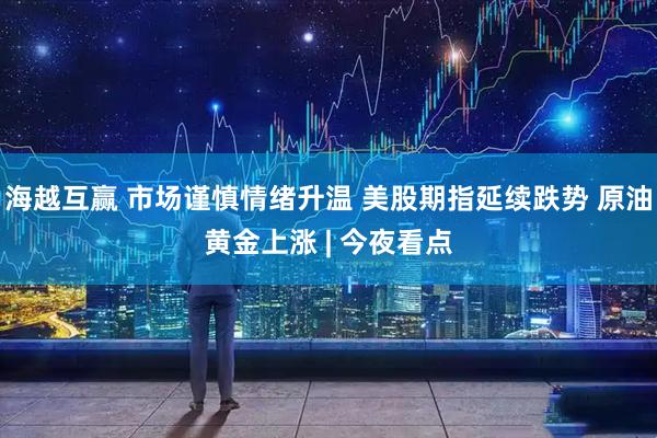 海越互赢 市场谨慎情绪升温 美股期指延续跌势 原油黄金上涨 | 今夜看点