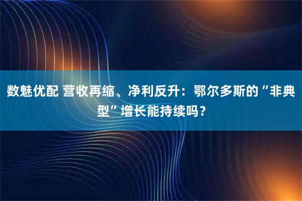 数魅优配 营收再缩、净利反升：鄂尔多斯的“非典型”增长能持续吗？